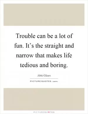 Trouble can be a lot of fun. It’s the straight and narrow that makes life tedious and boring Picture Quote #1