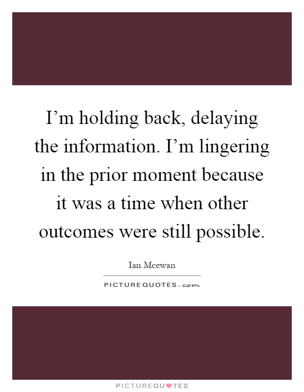 I'm holding back, delaying the information. I'm lingering in the prior moment because it was a time when other outcomes were still possible Picture Quote #1