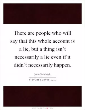 There are people who will say that this whole account is a lie, but a thing isn’t necessarily a lie even if it didn’t necessarily happen Picture Quote #1