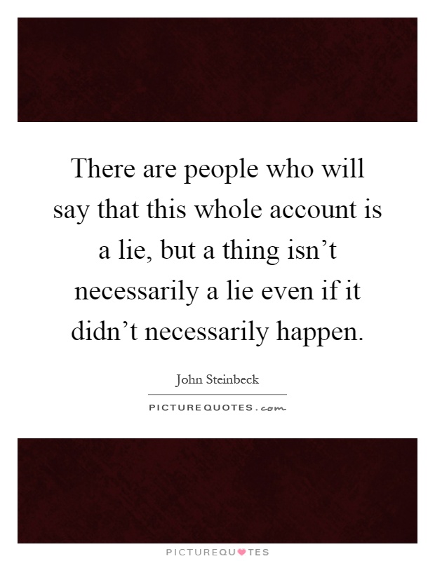 There are people who will say that this whole account is a lie, but a thing isn't necessarily a lie even if it didn't necessarily happen Picture Quote #1