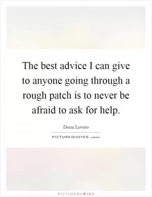 The best advice I can give to anyone going through a rough patch is to never be afraid to ask for help Picture Quote #1