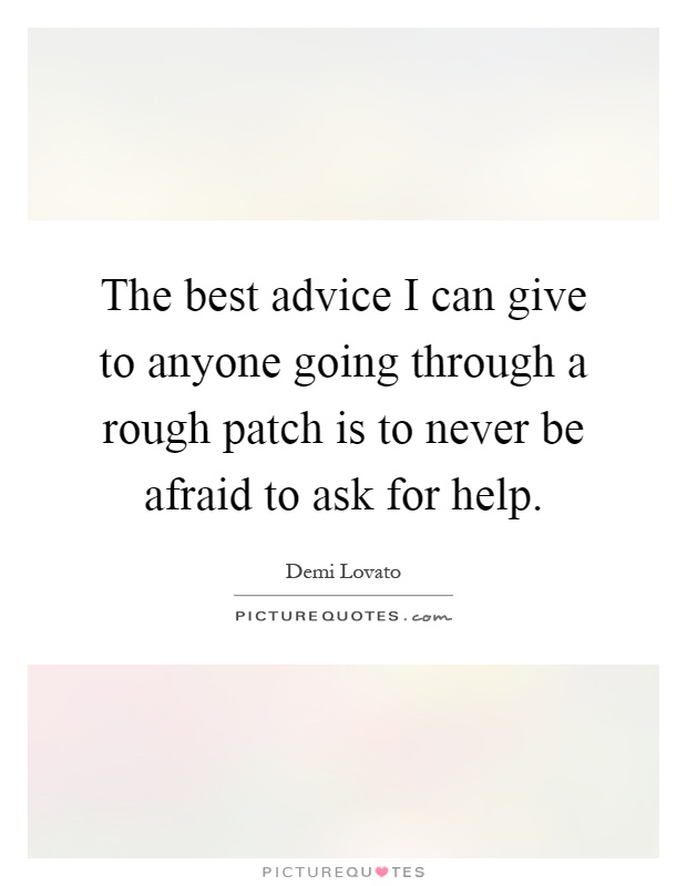 The best advice I can give to anyone going through a rough patch is to never be afraid to ask for help Picture Quote #1