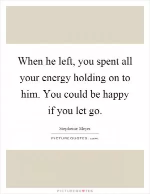When he left, you spent all your energy holding on to him. You could be happy if you let go Picture Quote #1