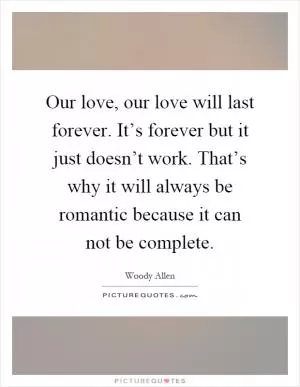 Our love, our love will last forever. It’s forever but it just doesn’t work. That’s why it will always be romantic because it can not be complete Picture Quote #1