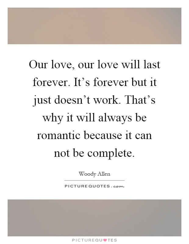 Our love, our love will last forever. It's forever but it just doesn't work. That's why it will always be romantic because it can not be complete Picture Quote #1
