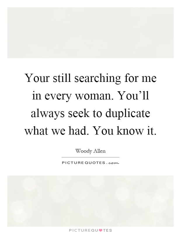 Your still searching for me in every woman. You'll always seek to duplicate what we had. You know it Picture Quote #1