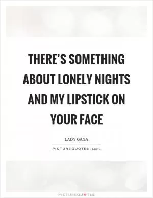 There’s something about lonely nights and my lipstick on your face Picture Quote #1