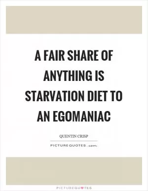 A fair share of anything is starvation diet to an egomaniac Picture Quote #1