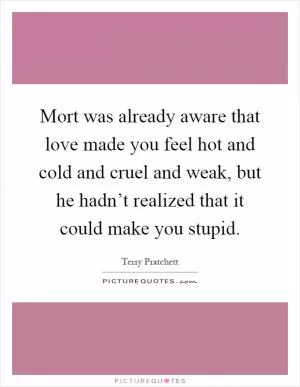 Mort was already aware that love made you feel hot and cold and cruel and weak, but he hadn’t realized that it could make you stupid Picture Quote #1