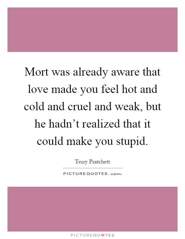 Mort was already aware that love made you feel hot and cold and cruel and weak, but he hadn't realized that it could make you stupid Picture Quote #1