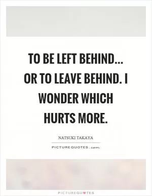 To be left behind... or to leave behind. I wonder which hurts more Picture Quote #1