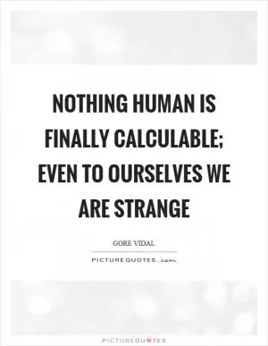 Nothing human is finally calculable; even to ourselves we are strange Picture Quote #1