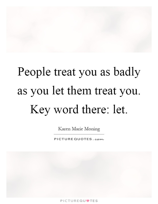 People treat you as badly as you let them treat you. Key word there: let Picture Quote #1