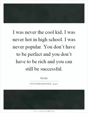 I was never the cool kid, I was never hot in high school. I was never popular. You don’t have to be perfect and you don’t have to be rich and you can still be successful Picture Quote #1