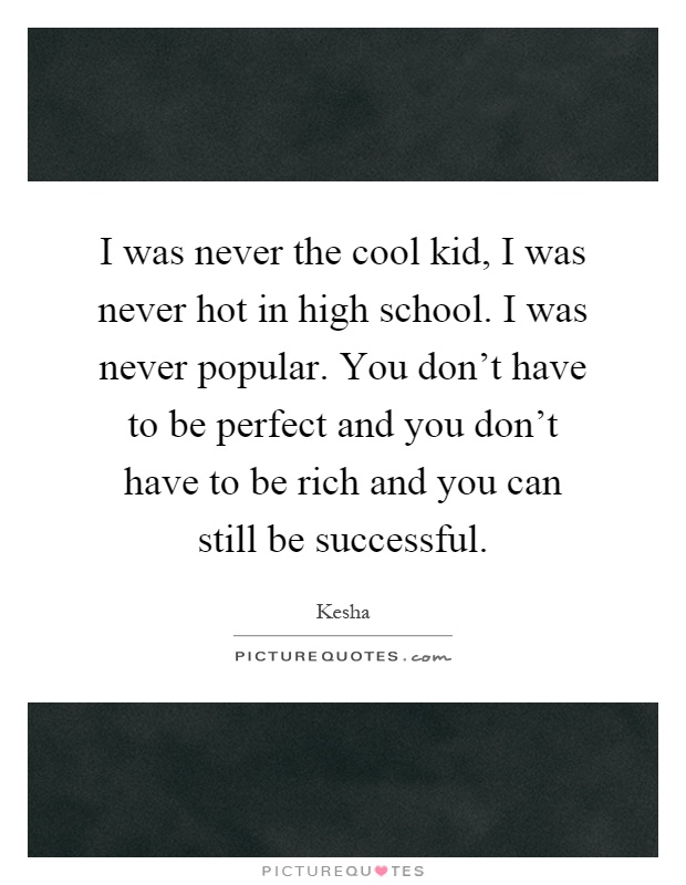 I was never the cool kid, I was never hot in high school. I was never popular. You don't have to be perfect and you don't have to be rich and you can still be successful Picture Quote #1