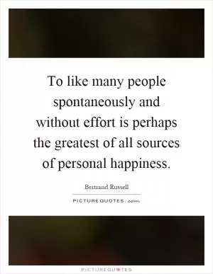 To like many people spontaneously and without effort is perhaps the greatest of all sources of personal happiness Picture Quote #1