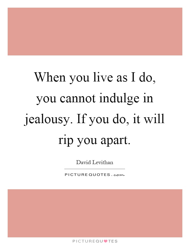 When you live as I do, you cannot indulge in jealousy. If you do, it will rip you apart Picture Quote #1