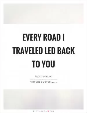 Every road I traveled led back to you Picture Quote #1