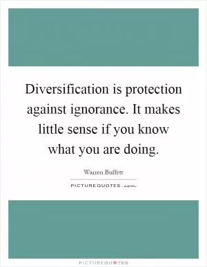 Diversification is protection against ignorance. It makes little sense if you know what you are doing Picture Quote #1