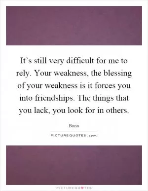 It’s still very difficult for me to rely. Your weakness, the blessing of your weakness is it forces you into friendships. The things that you lack, you look for in others Picture Quote #1