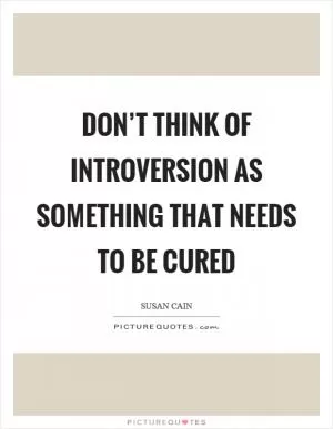 Don’t think of introversion as something that needs to be cured Picture Quote #1