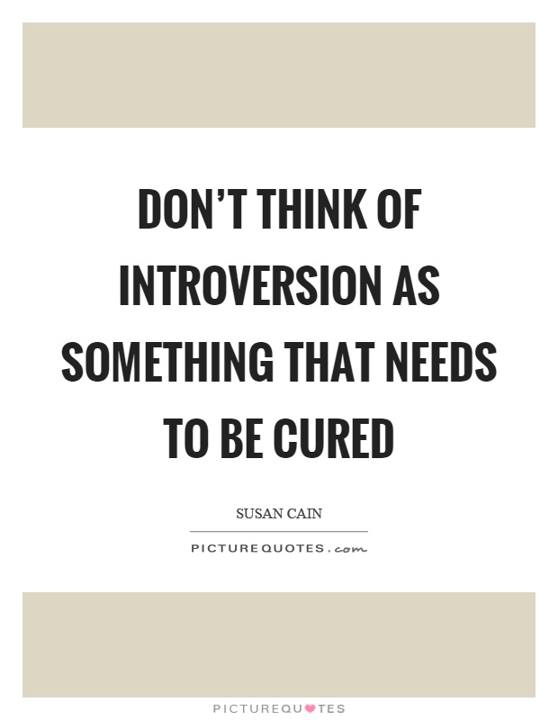 Don't think of introversion as something that needs to be cured Picture Quote #1