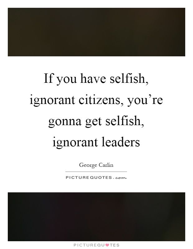 If you have selfish, ignorant citizens, you're gonna get selfish, ignorant leaders Picture Quote #1