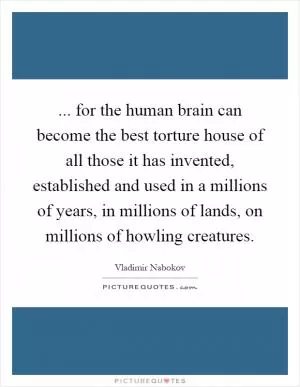 ... for the human brain can become the best torture house of all those it has invented, established and used in a millions of years, in millions of lands, on millions of howling creatures Picture Quote #1