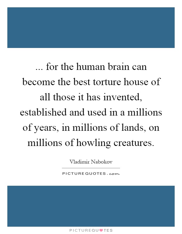 ... for the human brain can become the best torture house of all those it has invented, established and used in a millions of years, in millions of lands, on millions of howling creatures Picture Quote #1