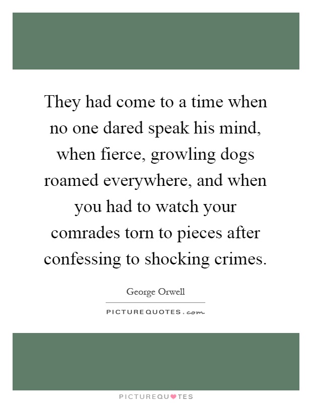They had come to a time when no one dared speak his mind, when fierce, growling dogs roamed everywhere, and when you had to watch your comrades torn to pieces after confessing to shocking crimes Picture Quote #1