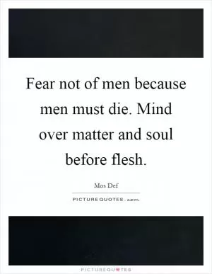 Fear not of men because men must die. Mind over matter and soul before flesh Picture Quote #1