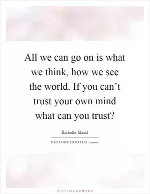 All we can go on is what we think, how we see the world. If you can’t trust your own mind what can you trust? Picture Quote #1
