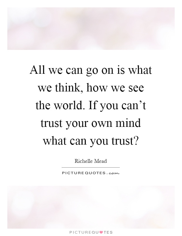All we can go on is what we think, how we see the world. If you can't trust your own mind what can you trust? Picture Quote #1