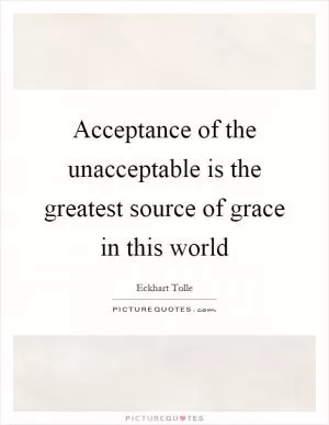 Acceptance of the unacceptable is the greatest source of grace in this world Picture Quote #1