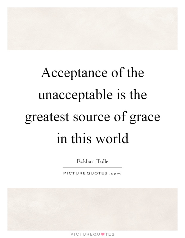 Acceptance of the unacceptable is the greatest source of grace in this world Picture Quote #1