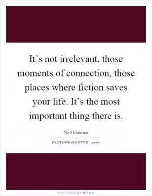 It’s not irrelevant, those moments of connection, those places where fiction saves your life. It’s the most important thing there is Picture Quote #1