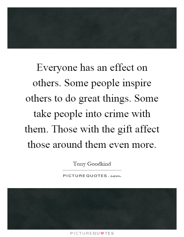 Everyone has an effect on others. Some people inspire others to do great things. Some take people into crime with them. Those with the gift affect those around them even more Picture Quote #1