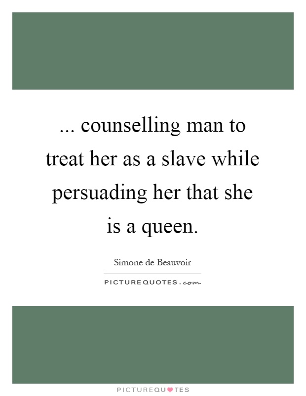 ... counselling man to treat her as a slave while persuading her that she is a queen Picture Quote #1