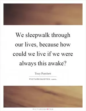 We sleepwalk through our lives, because how could we live if we were always this awake? Picture Quote #1