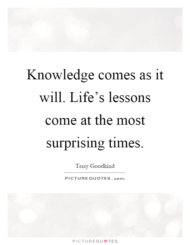 Knowledge comes as it will. Life's lessons come at the most surprising times Picture Quote #1