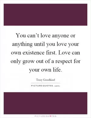 You can’t love anyone or anything until you love your own existence first. Love can only grow out of a respect for your own life Picture Quote #1