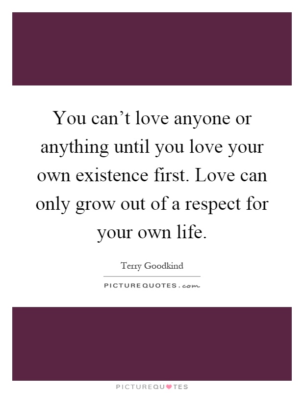 You can't love anyone or anything until you love your own existence first. Love can only grow out of a respect for your own life Picture Quote #1