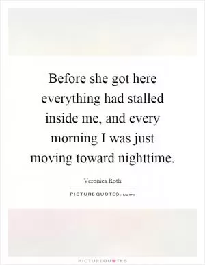 Before she got here everything had stalled inside me, and every morning I was just moving toward nighttime Picture Quote #1
