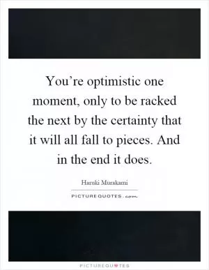 You’re optimistic one moment, only to be racked the next by the certainty that it will all fall to pieces. And in the end it does Picture Quote #1