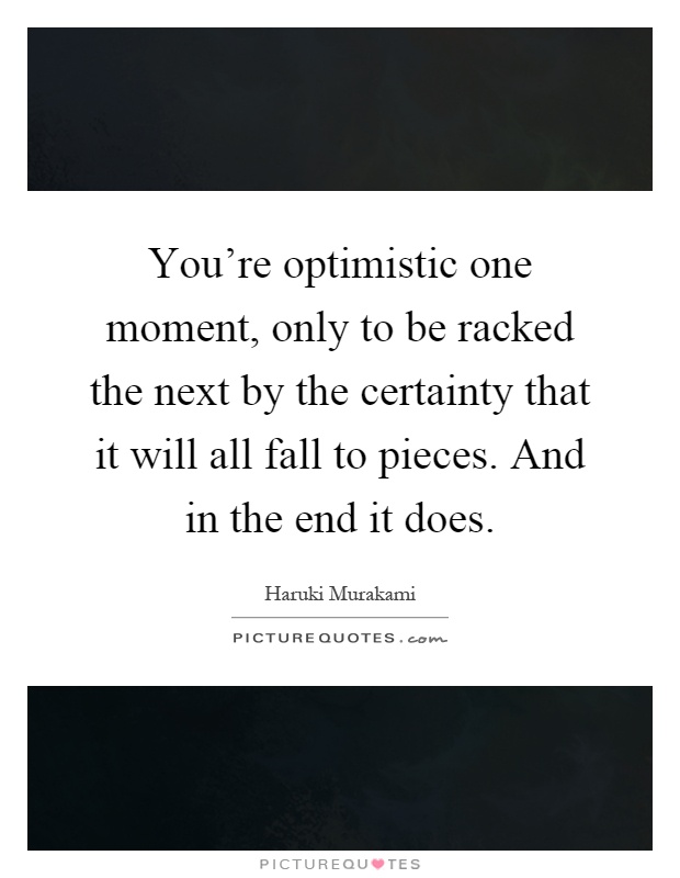 You're optimistic one moment, only to be racked the next by the certainty that it will all fall to pieces. And in the end it does Picture Quote #1