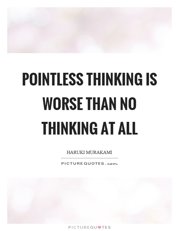 Pointless thinking is worse than no thinking at all Picture Quote #1
