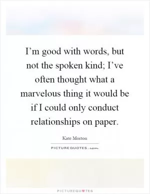 I’m good with words, but not the spoken kind; I’ve often thought what a marvelous thing it would be if I could only conduct relationships on paper Picture Quote #1
