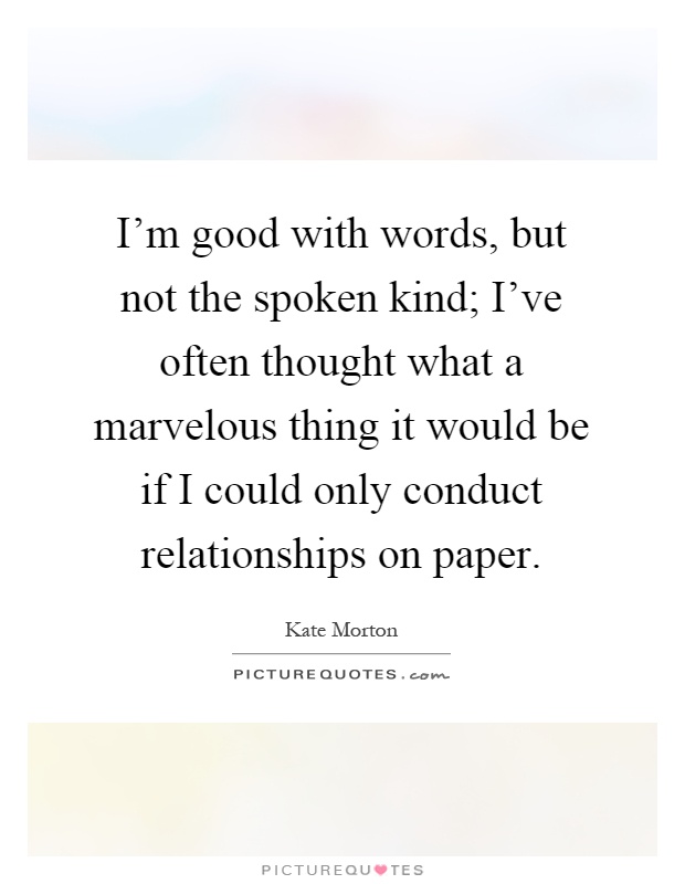 I'm good with words, but not the spoken kind; I've often thought what a marvelous thing it would be if I could only conduct relationships on paper Picture Quote #1
