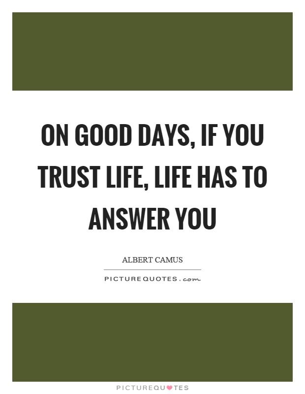 On good days, if you trust life, life has to answer you Picture Quote #1