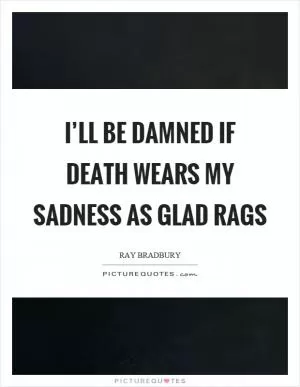 I’ll be damned if death wears my sadness as glad rags Picture Quote #1